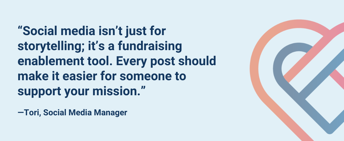 "Social media isn’t just for storytelling; it’s a fundraising enablement tool. Every post should make it easier for someone to support your mission."