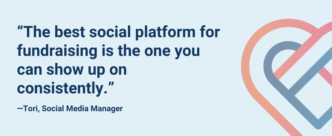 “The best social platform for fundraising is the one you can show up on consistently.”