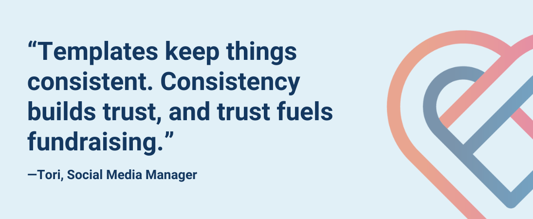 “Templates keep things consistent. Consistency builds trust, and trust fuels fundraising.”