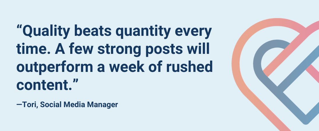 “Quality beats quantity every time. A few strong posts will outperform a week of rushed content.”